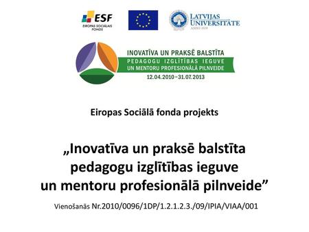 Eiropas Sociālā fonda projekts „Inovatīva un praksē balstīta pedagogu izglītības ieguve un mentoru profesionālā pilnveide” Vienošanās Nr.2010/0096/1DP/1.2.1.2.3./09/IPIA/VIAA/001.