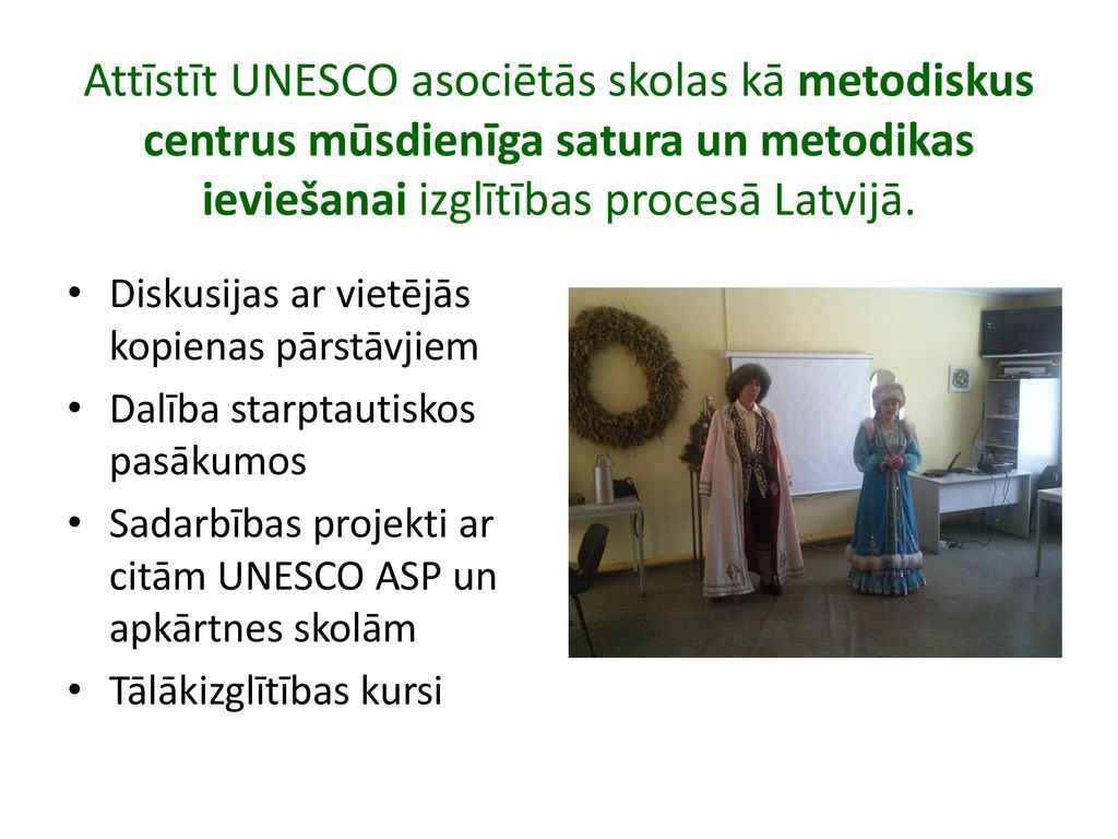 Attīstīt UNESCO asociētās skolas kā metodiskus centrus mūsdienīga satura un metodikas ieviešanai izglītības procesā Latvijā.