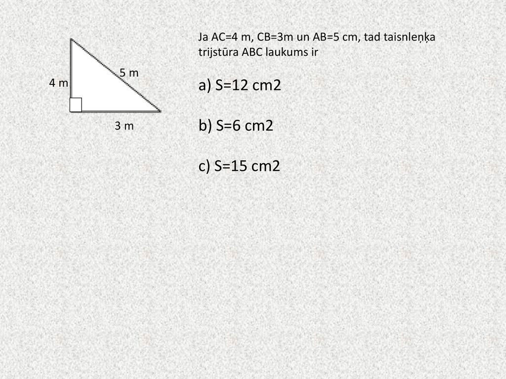 Ja AC=4 m, CB=3m un AB=5 cm, tad taisnleņķa trijstūra ABC laukums ir