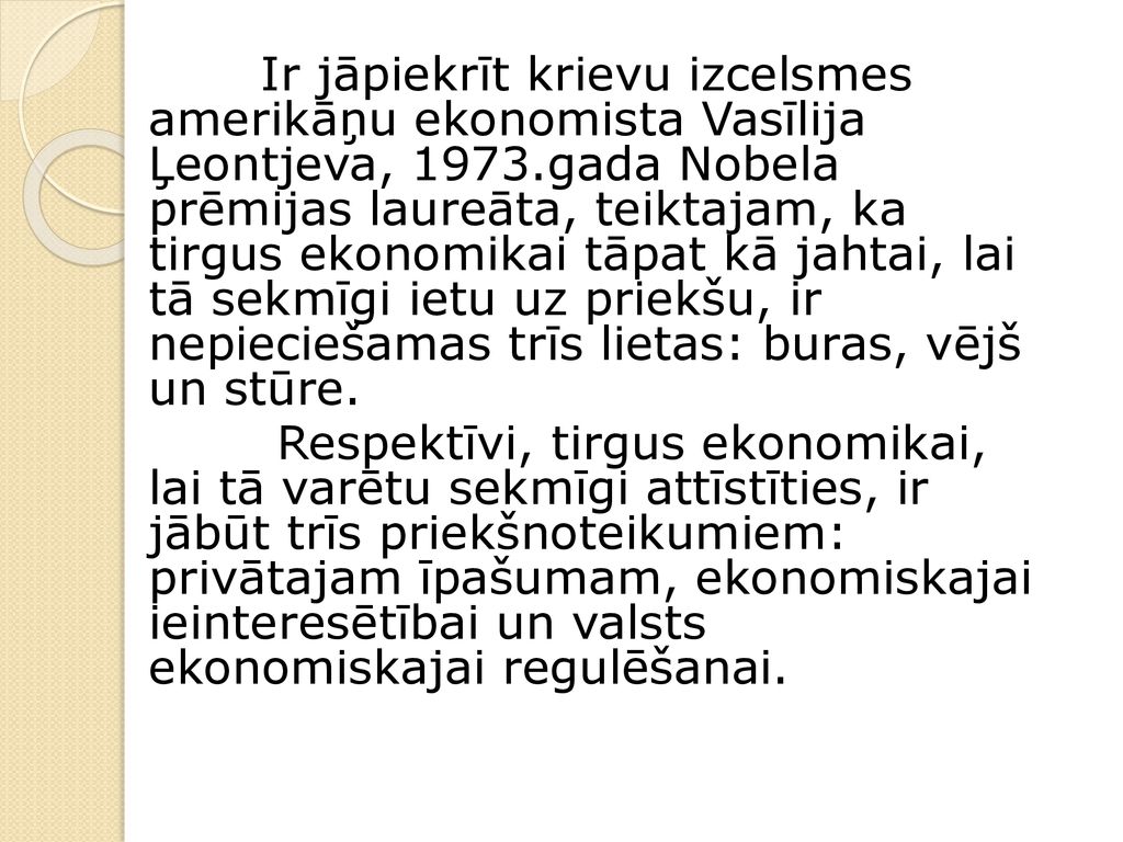 Ir jāpiekrīt krievu izcelsmes amerikāņu ekonomista Vasīlija Ļeontjeva, 1973.gada Nobela prēmijas laureāta, teiktajam, ka tirgus ekonomikai tāpat kā jahtai, lai tā sekmīgi ietu uz priekšu, ir nepieciešamas trīs lietas: buras, vējš un stūre.