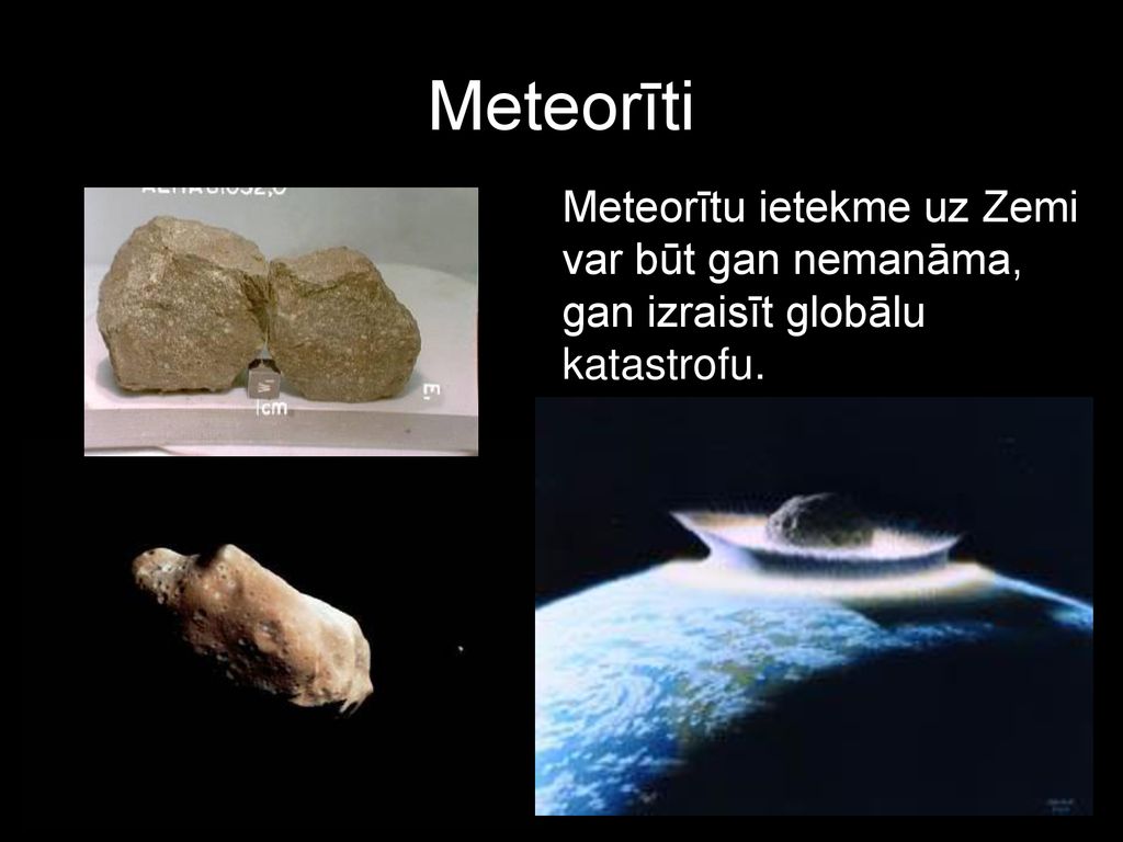 Meteorīti Meteorītu ietekme uz Zemi var būt gan nemanāma, gan izraisīt globālu katastrofu.