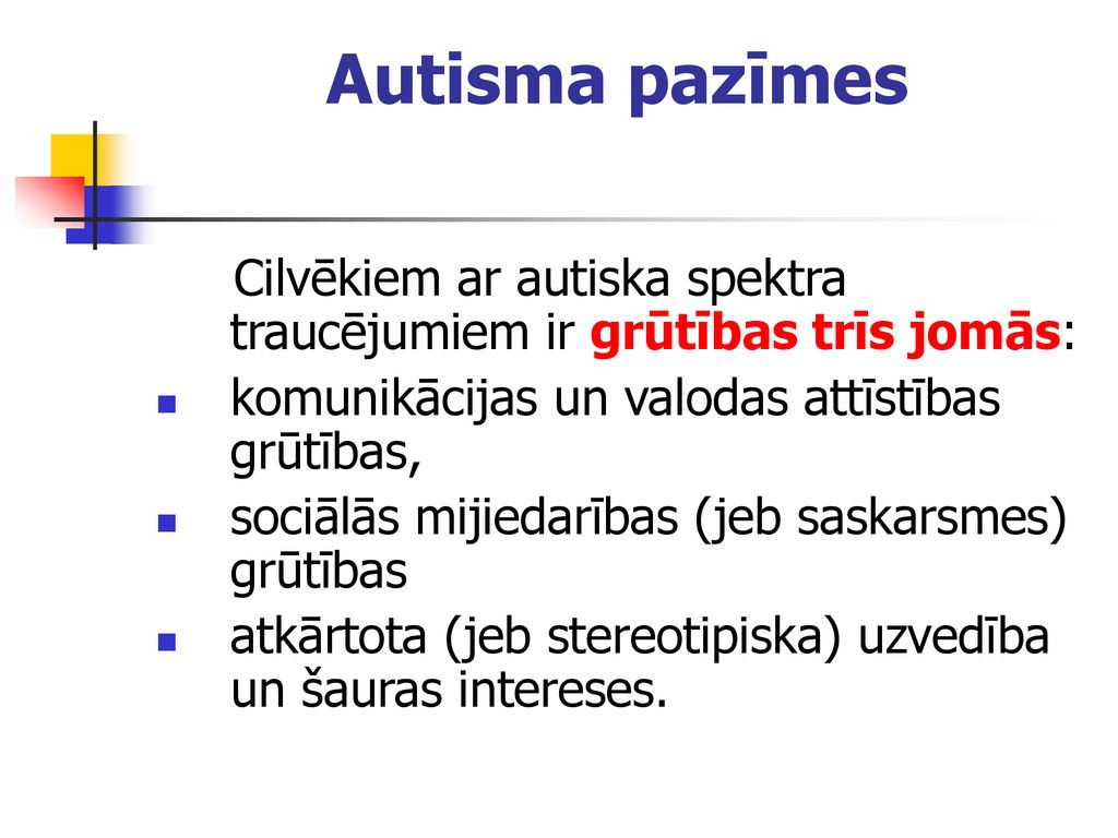 Autisma pazīmes Cilvēkiem ar autiska spektra traucējumiem ir grūtības trīs jomās: komunikācijas un valodas attīstības grūtības,